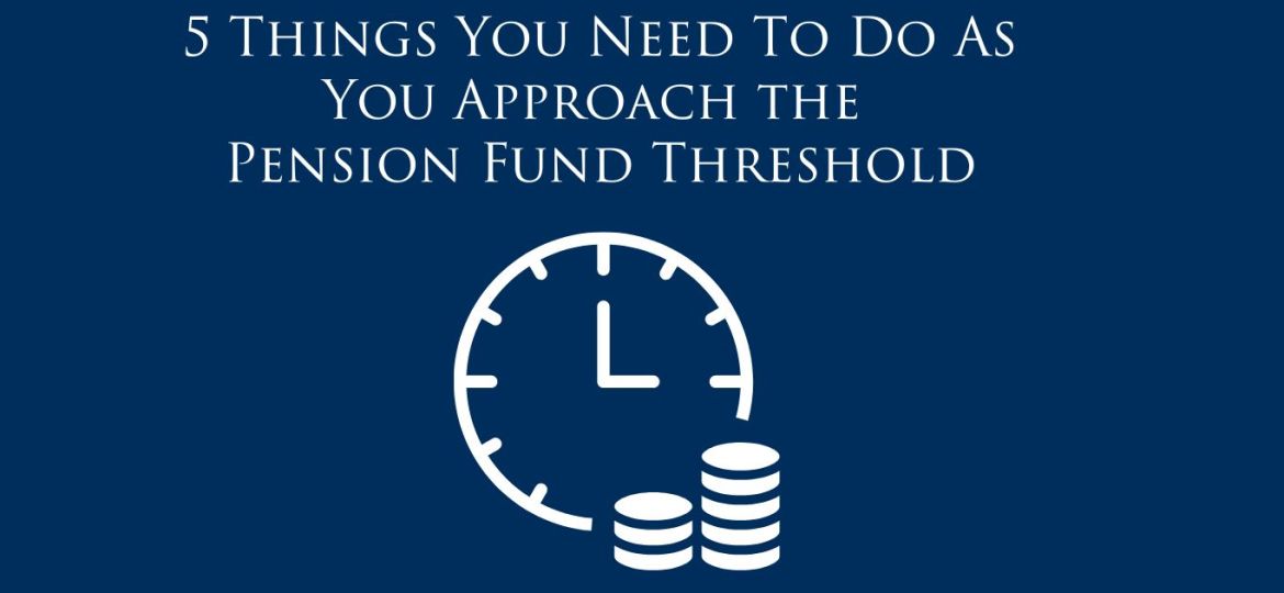 5 Things You Need To Do As You Approach the Pension Fund Threshold